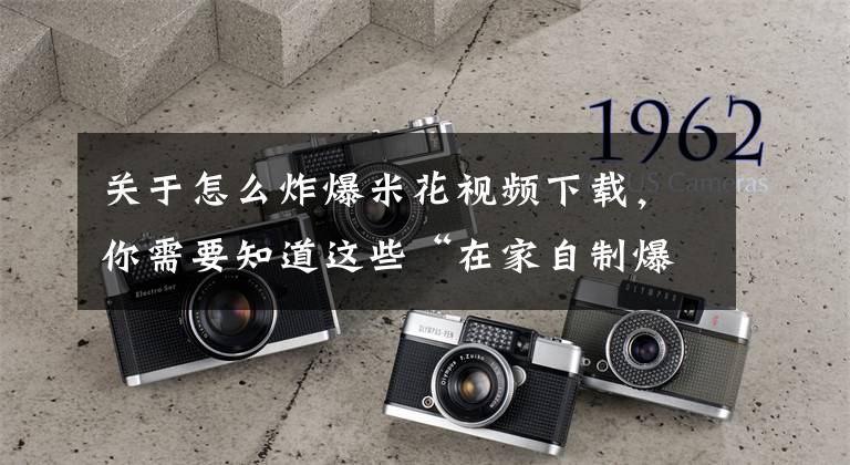 关于怎么炸爆米花视频下载，你需要知道这些“在家自制爆米花”，教你最好吃简单的做法，2分钟学会，零失败