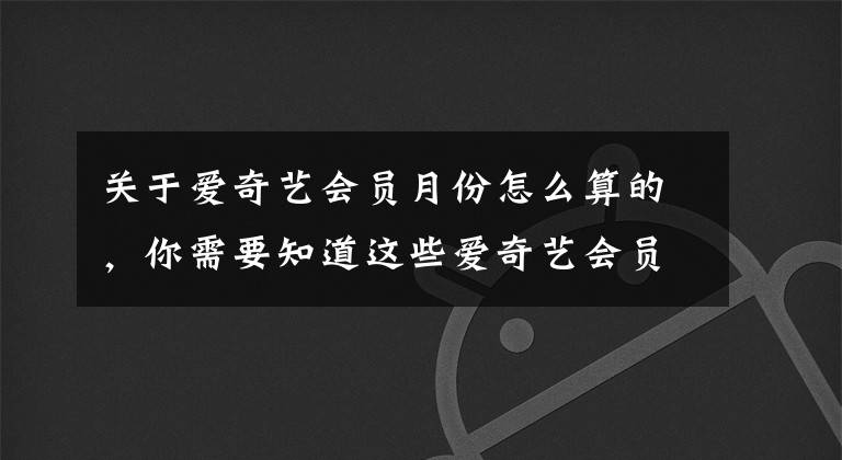 关于爱奇艺会员月份怎么算的，你需要知道这些爱奇艺会员即将调价：月卡最高涨5元/月，季卡最高涨10元/季，年卡持平