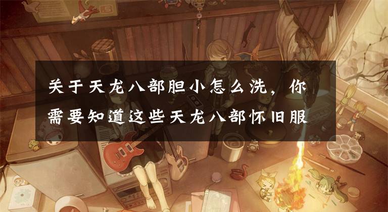 关于天龙八部胆小怎么洗，你需要知道这些天龙八部怀旧服全服第一犀牛裸资2459，网友：可惜成长普通