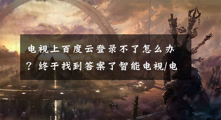 电视上百度云登录不了怎么办？终于找到答案了智能电视/电视盒子如何观看百度网盘里的视频？分分钟搞定！