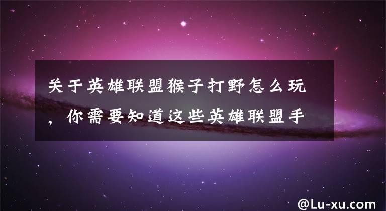 关于英雄联盟猴子打野怎么玩，你需要知道这些英雄联盟手游齐天大圣孙悟空攻略
