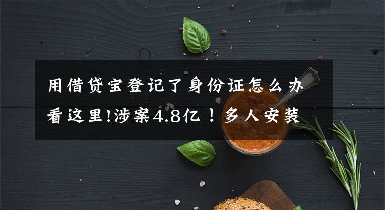 用借贷宝登记了身份证怎么办看这里!涉案4.8亿！多人安装贷款App被诈骗