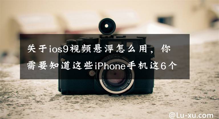 关于ios9视频悬浮怎么用，你需要知道这些iPhone手机这6个鲜少人知，但极其好用的技巧，你知道吗？
