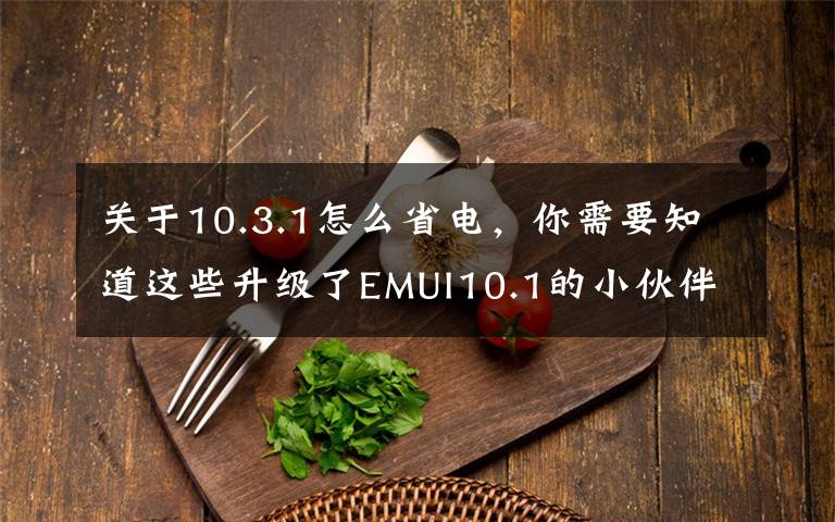 关于10.3.1怎么省电,你需要知道这些升级了EMUI10.1的小伙伴,快来看省电小技巧轻松解决耗电快的问题