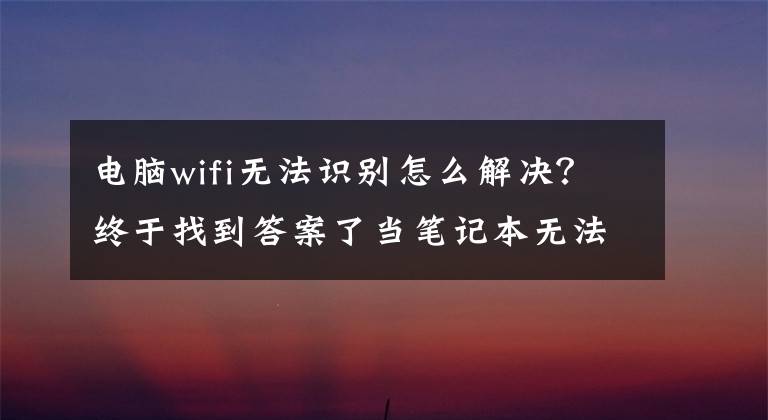 电脑wifi无法识别怎么解决？终于找到答案了当笔记本无法连接无线网 , 你需要如何去做 , 方法即将揭晓