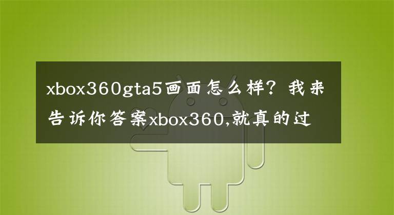 xbox360gta5画面怎么样？我来告诉你答案xbox360,就真的过时了吗