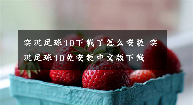 实况足球10下载了怎么安装 实况足球10免安装中文版下载