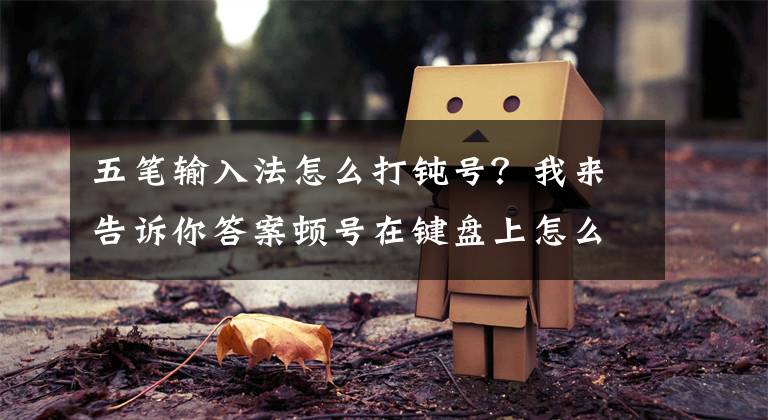 五笔输入法怎么打钝号？我来告诉你答案顿号在键盘上怎么打？每日一答