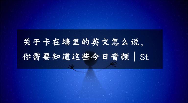 关于卡在墙里的英文怎么说，你需要知道这些今日音频｜Stuck 卡住啦