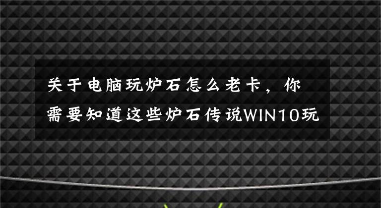 关于电脑玩炉石怎么老卡,你需要知道这些炉石传说WIN10玩游戏太卡怎么办?小编有办法