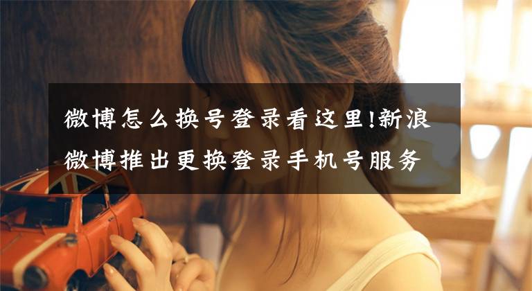 微博怎么换号登录看这里!新浪微博推出更换登录手机号服务