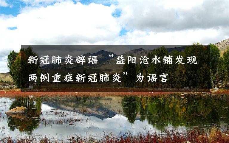 新冠肺炎辟谣 “益阳沧水铺发现两例重症新冠肺炎”为谣言