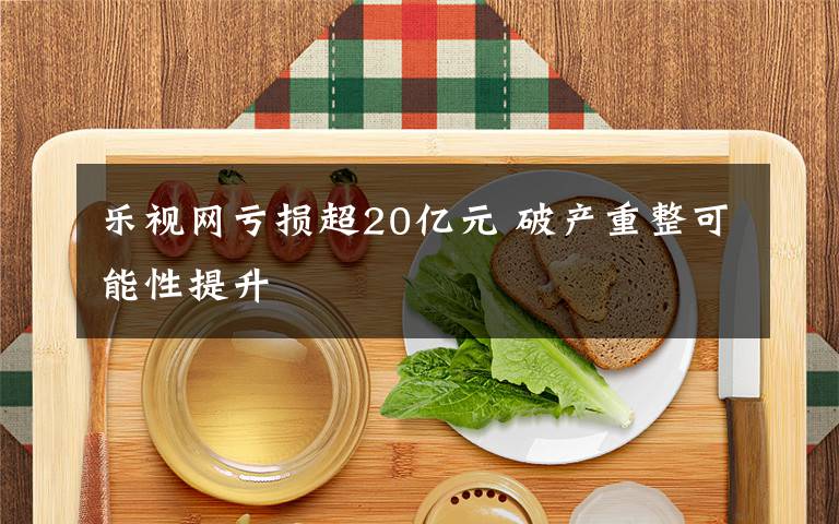 乐视网亏损超20亿元 破产重整可能性提升