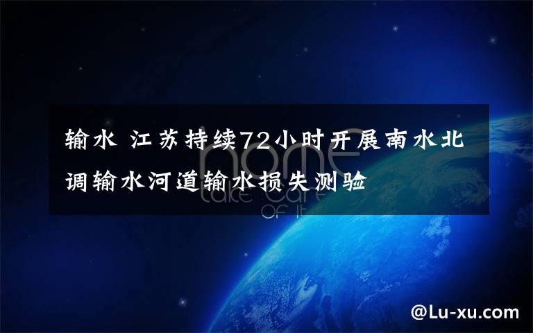 输水 江苏持续72小时开展南水北调输水河道输水损失测验