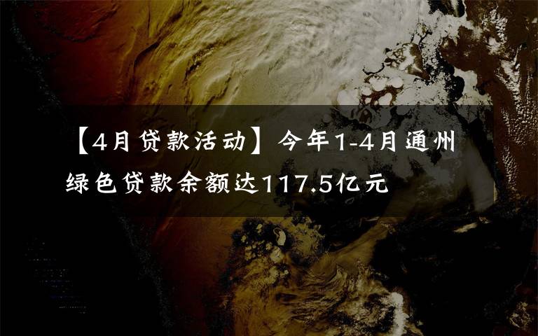 【4月贷款活动】今年1-4月通州绿色贷款余额达117.5亿元