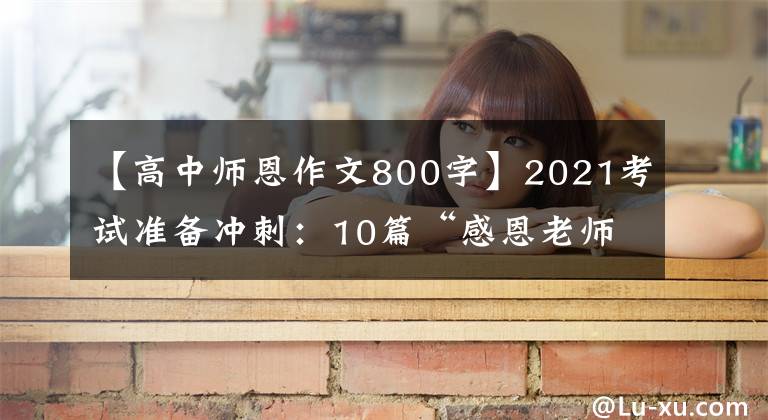 【高中师恩作文800字】2021考试准备冲刺:10篇“感恩老师”主题作文帮助高考