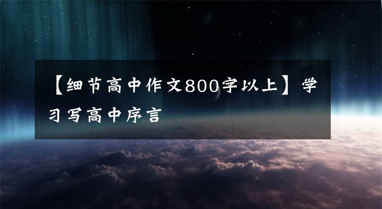 【细节高中作文800字以上】学习写高中序言