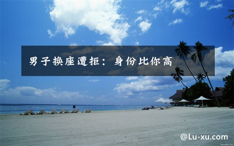 男子换座遭拒:身份比你高