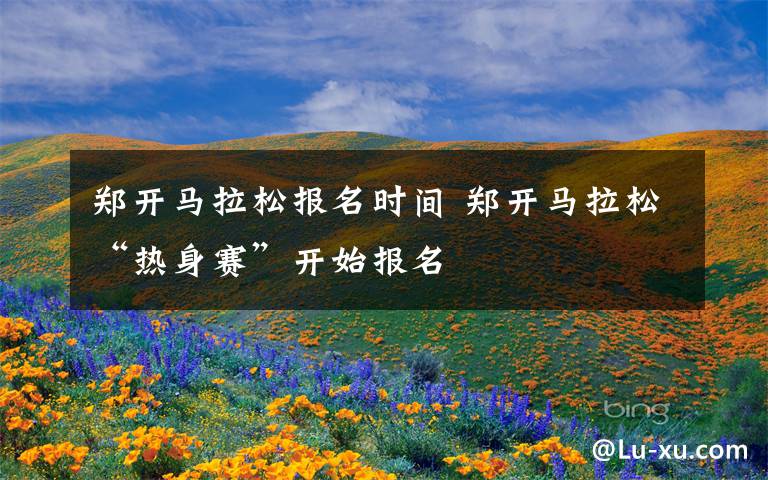 郑开马拉松报名时间 郑开马拉松“热身赛”开始报名