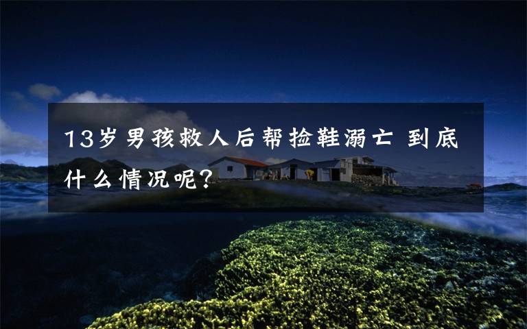 13岁男孩救人后帮捡鞋溺亡 到底什么情况呢？