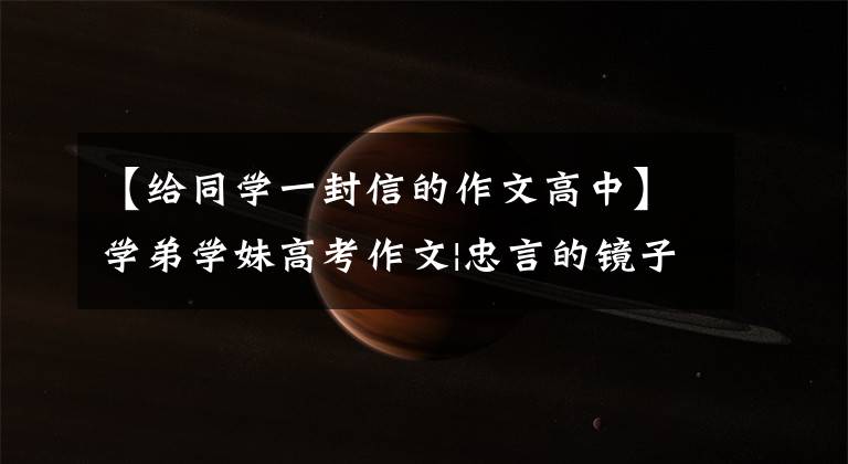 【给同学一封信的作文高中】学弟学妹高考作文|忠言的镜子,看你以后给——号高中生的一封信。