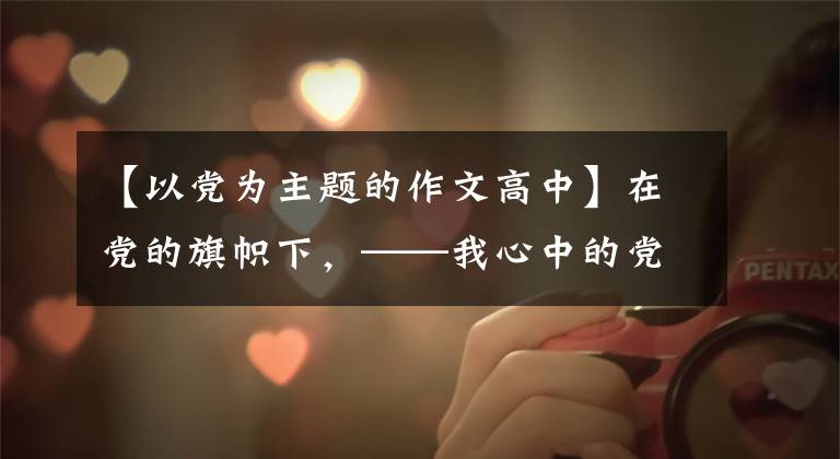 【以党为主题的作文高中】在党的旗帜下,——我心中的党在党的旗帜下前进。就是这样。