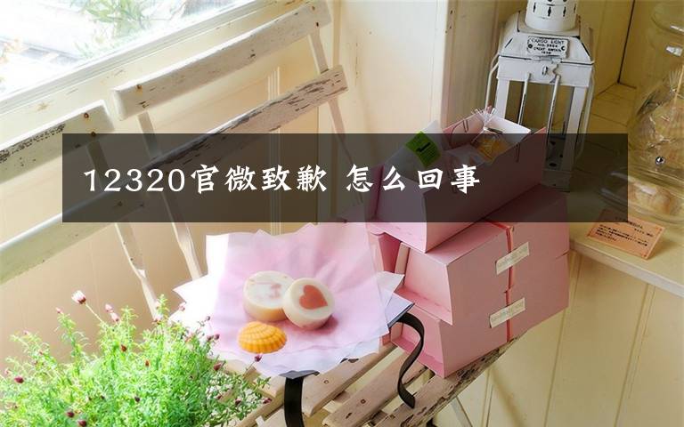 12320官微致歉 怎么回事