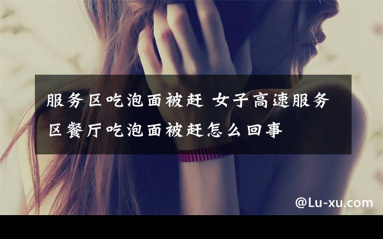 服务区吃泡面被赶 女子高速服务区餐厅吃泡面被赶怎么回事