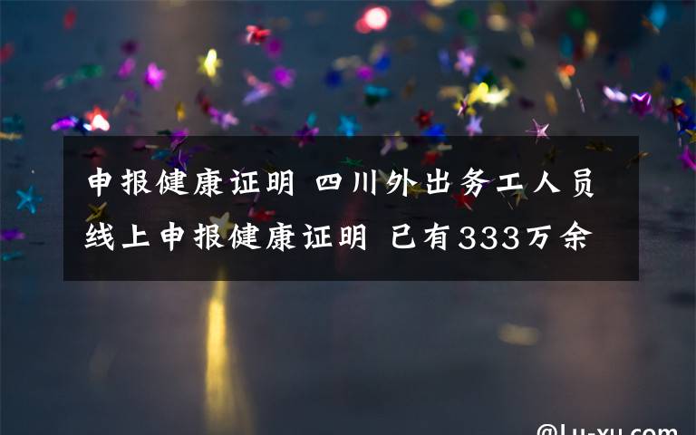 申报健康证明 四川外出务工人员线上申报健康证明 已有333万余人领到健康证