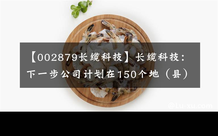 【002879长缆科技】长缆科技:下一步公司计划在150个地(县)级城市实现销售机构布局