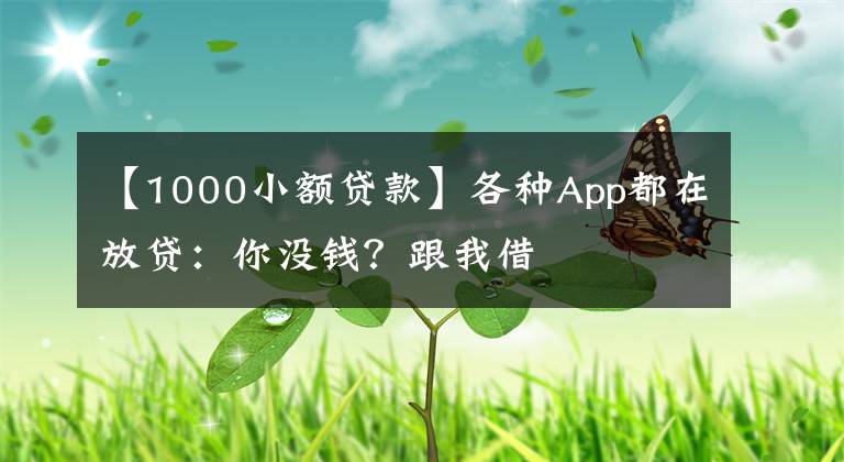 【1000小额贷款】各种App都在放贷：你没钱？跟我借
