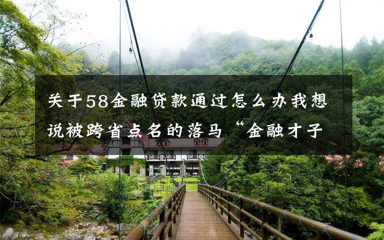 关于58金融贷款通过怎么办我想说被跨省点名的落马“金融才子”:当书记时曾嫌住宅风水不好、要求重新装修