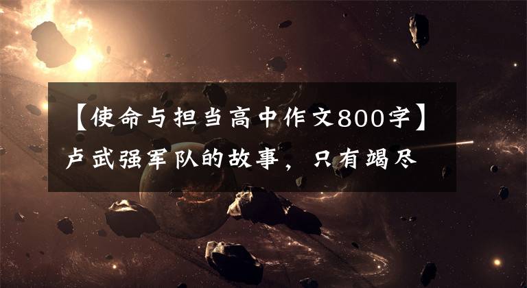 【使命与担当高中作文800字】卢武强军队的故事，只有竭尽全力，尽到责任，才能肩负肩的使命和责任。(莎士比亚)。