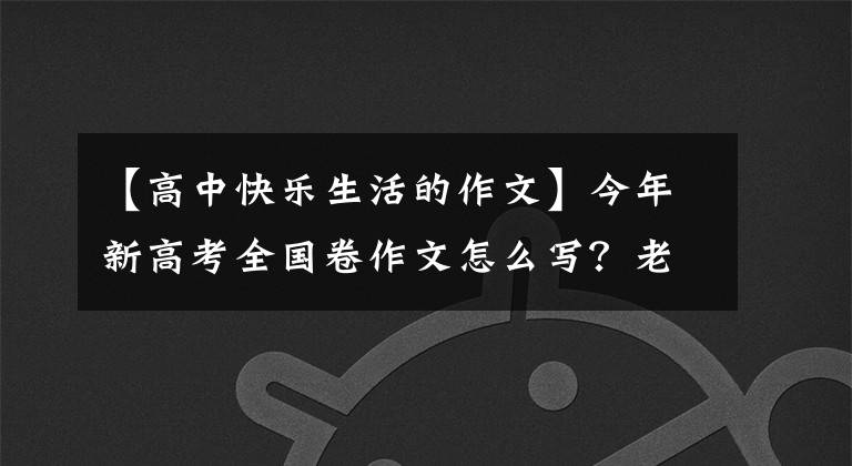 【高中快乐生活的作文】今年新高考全国卷作文怎么写?老师来了,给你写了一篇范文