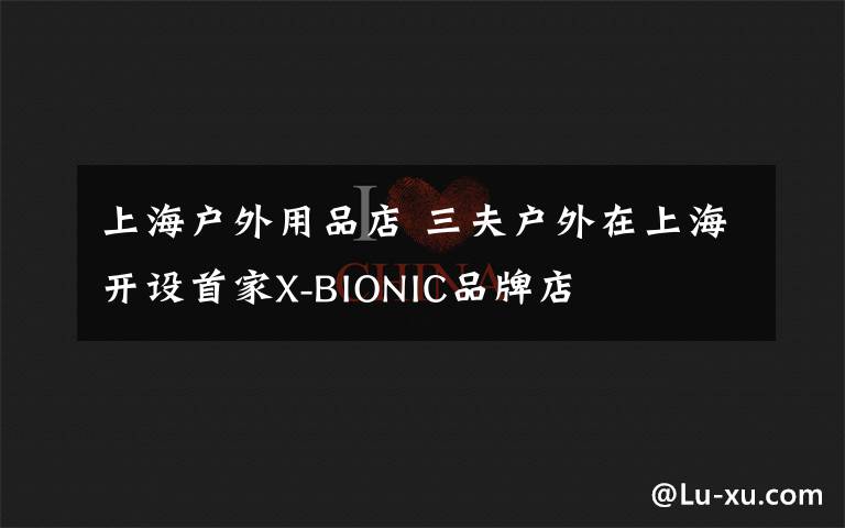 上海户外用品店 三夫户外在上海开设首家X-BIONIC品牌店