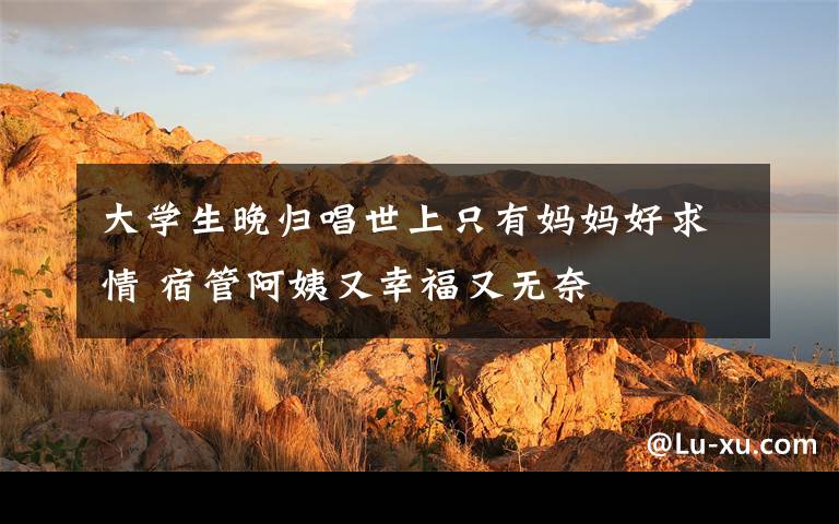 大学生晚归唱世上只有妈妈好求情 宿管阿姨又幸福又无奈