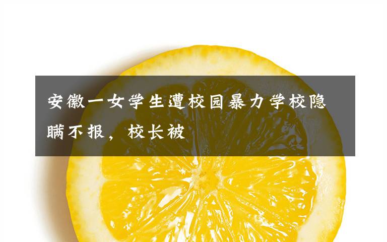 安徽一女学生遭校园暴力学校隐瞒不报，校长被