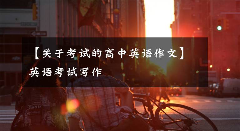 【关于考试的高中英语作文】英语考试写作