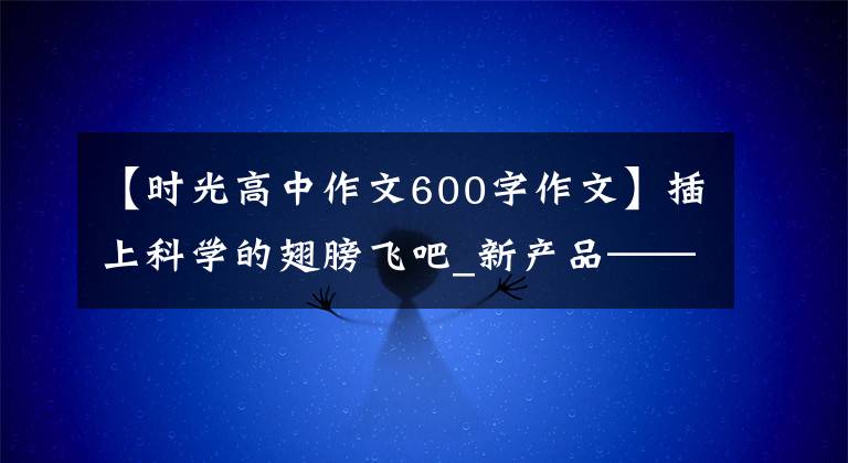 【时光高中作文600字作文】插上科学的翅膀飞吧_新产品——发明时空穿梭600字作文