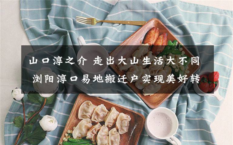 山口淳之介 走出大山生活大不同 浏阳淳口易地搬迁户实现美好转身