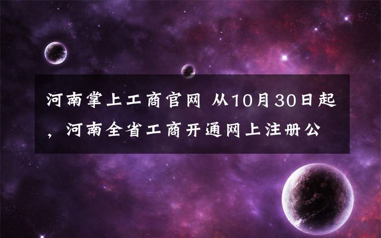 河南掌上工商官网 从10月30日起,河南全省工商开通网上注册公司,附送超详细攻略!