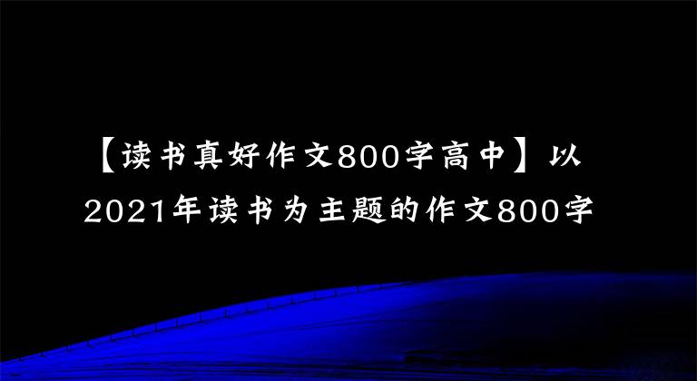 【读书真好作文800字高中】以2021年读书为主题的作文800字