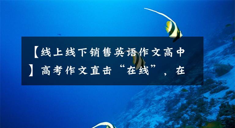 【线上线下销售英语作文高中】高考作文直击“在线”,在线数字营销已成为商家未来发展的共识。