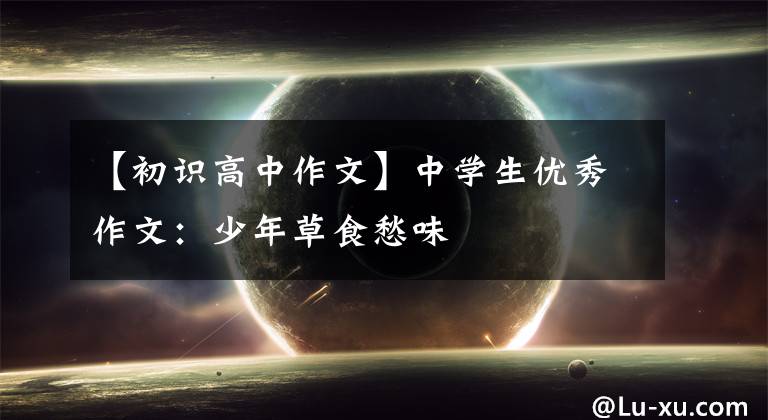 【初识高中作文】中学生优秀作文:少年草食愁味