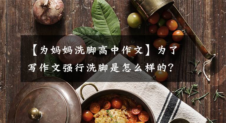 【为妈妈洗脚高中作文】为了写作文强行洗脚是怎么样的?