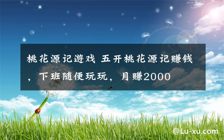 桃花源记游戏 五开桃花源记赚钱,下班随便玩玩,月赚2000