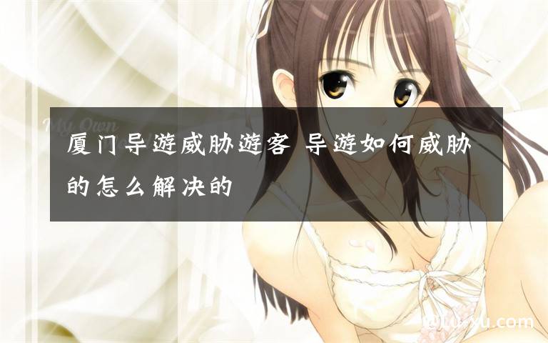 厦门导游威胁游客 导游如何威胁的怎么解决的