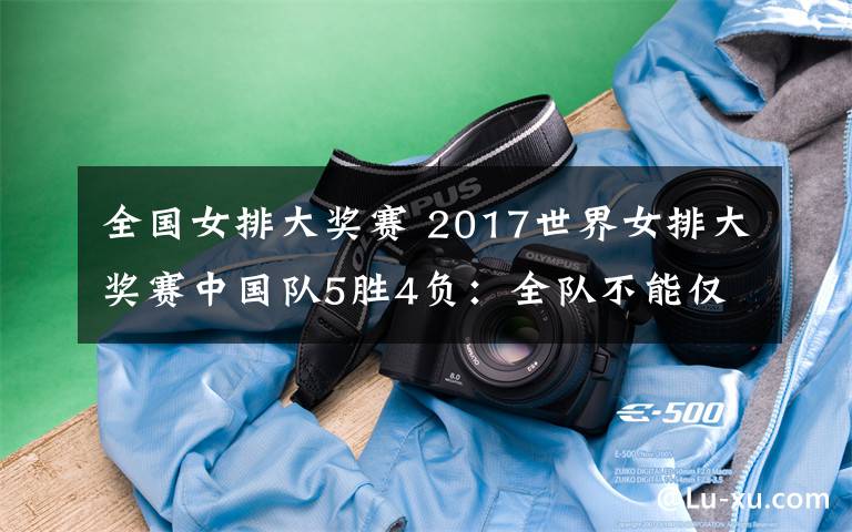 全国女排大奖赛 2017世界女排大奖赛中国队5胜4负:全队不能仅靠朱婷