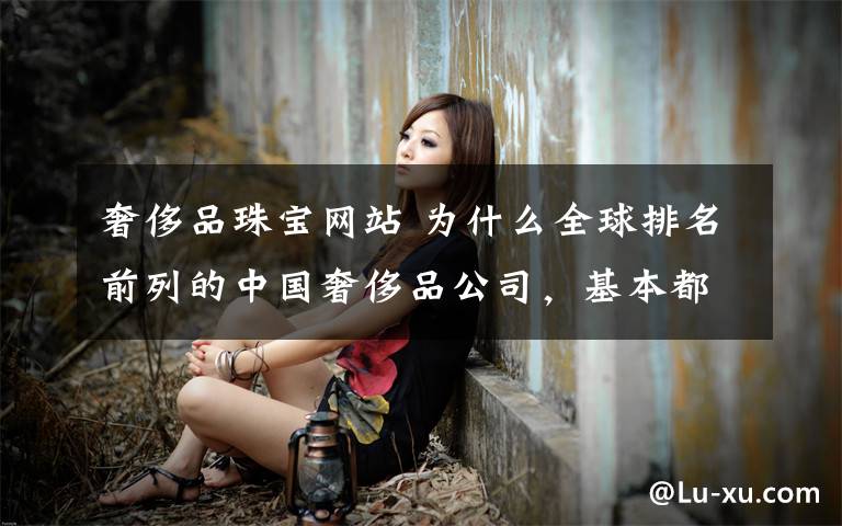 奢侈品珠宝网站 为什么全球排名前列的中国奢侈品公司，基本都是珠宝商？