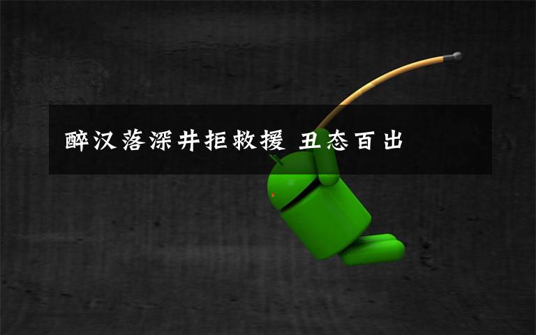 醉汉落深井拒救援 丑态百出